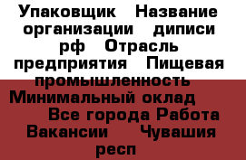 Упаковщик › Название организации ­ диписи.рф › Отрасль предприятия ­ Пищевая промышленность › Минимальный оклад ­ 17 000 - Все города Работа » Вакансии   . Чувашия респ.